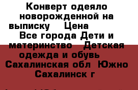 Конверт-одеяло новорожденной на выписку. › Цена ­ 1 500 - Все города Дети и материнство » Детская одежда и обувь   . Сахалинская обл.,Южно-Сахалинск г.